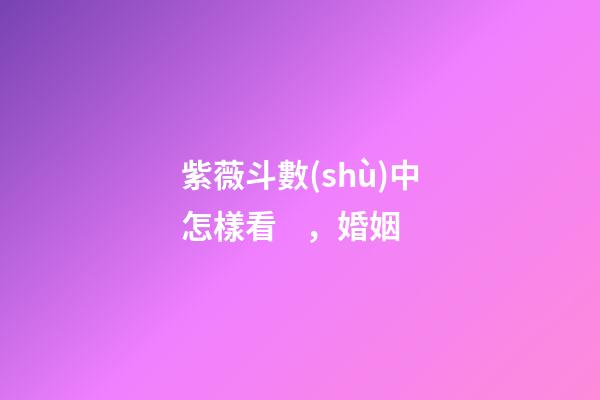 紫薇斗數(shù)中怎樣看，婚姻